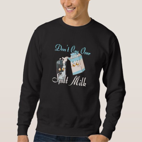 Dont Cry Over Spilled Milk   Milk Sweatshirt