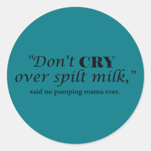 "Don't cry over spilt milk" said no pumping mama Classic Round Sticker