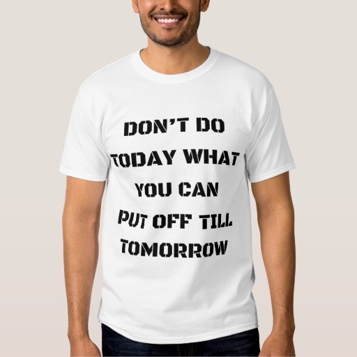 Don't Do Today What You Can Put Off Till Tomorrow T-Shirt | Zazzle