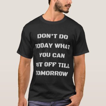 Don't Do Today What You Can Put Off Till Tomorrow T-shirt by Specialtees_xyz at Zazzle