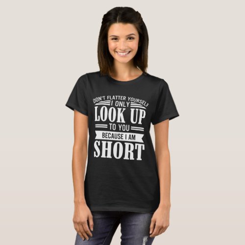 dont flatter yourself only look up to you because T_Shirt