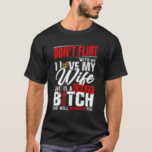 Don't Flirt With Me I Love My Wife She Will Murder T-Shirt