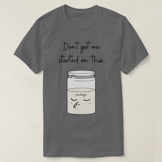 Dont Get Me Started On This Sourdough Bread Baker  T-Shirt (Design Front)