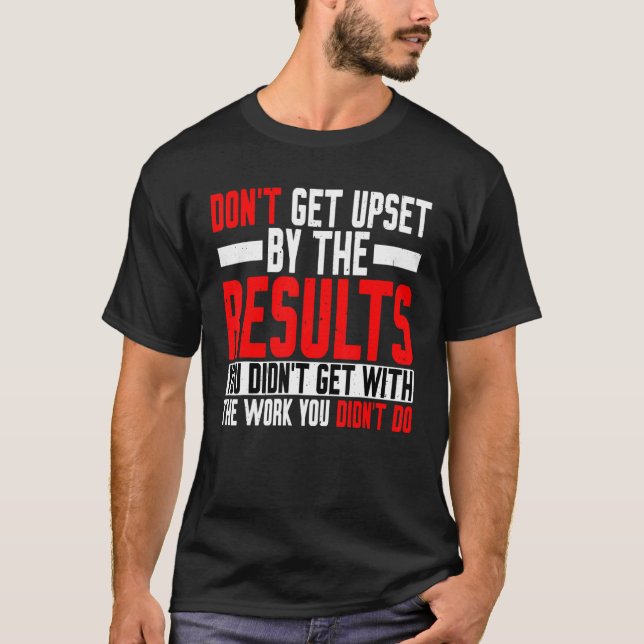 Don't Get Upset By The Results You Didn't Get    T-Shirt (Front)