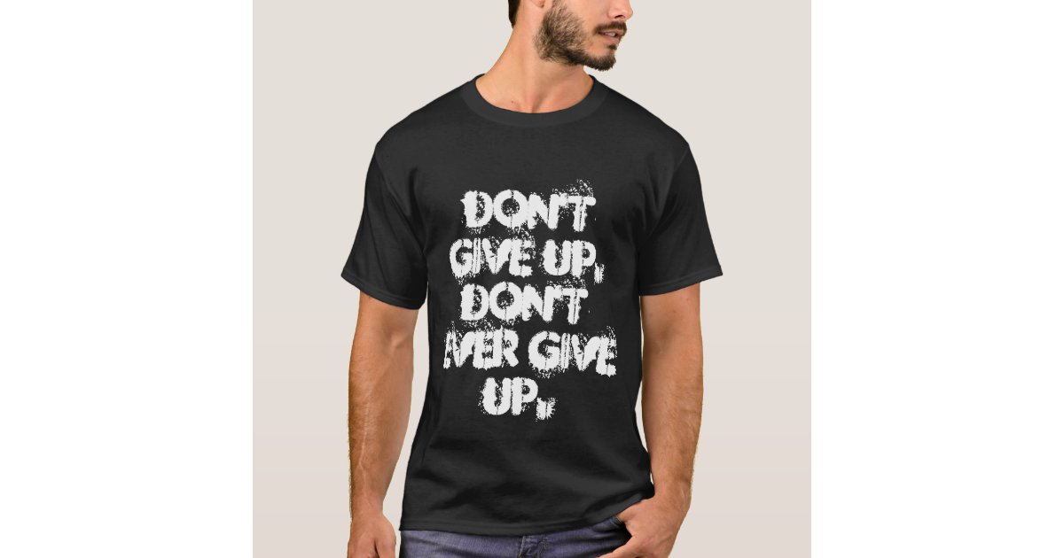 Don't give up, don't ever give up T-Shirt | Zazzle
