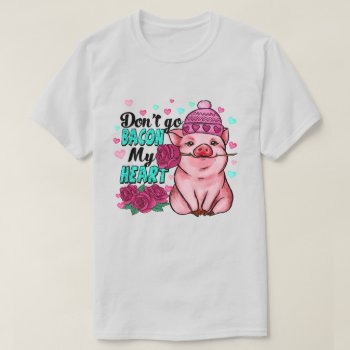 Don't Go Bacon My Heart Pig Graphic T-shirt by PaintedDreamsDesigns at Zazzle
