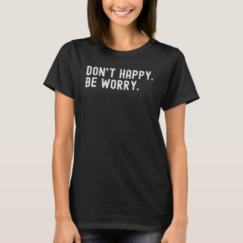 Dont happy Be worry T_Shirt