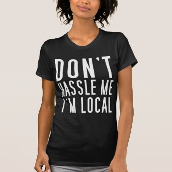 Don't Hassle Me I'm Local T-shirt by zarenmusic at Zazzle