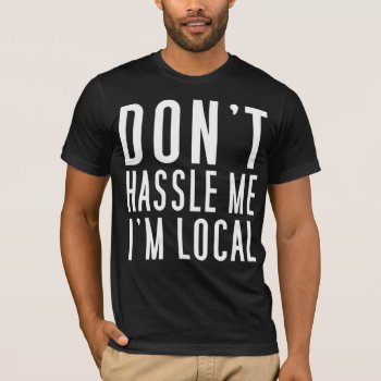 Don't Hassle Me I'm Local T-shirt by zarenmusic at Zazzle