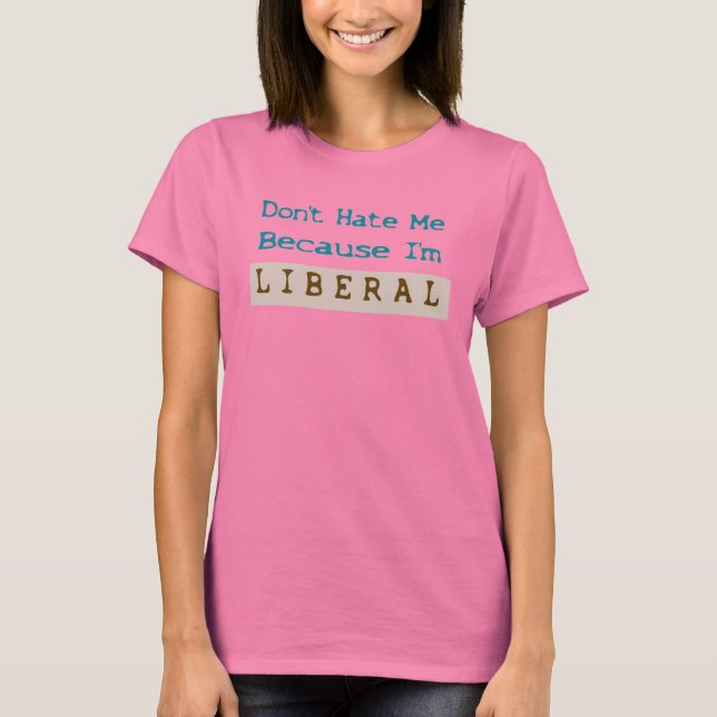 Don't Hate Me Because I'm Liberal T-Shirt (Front)