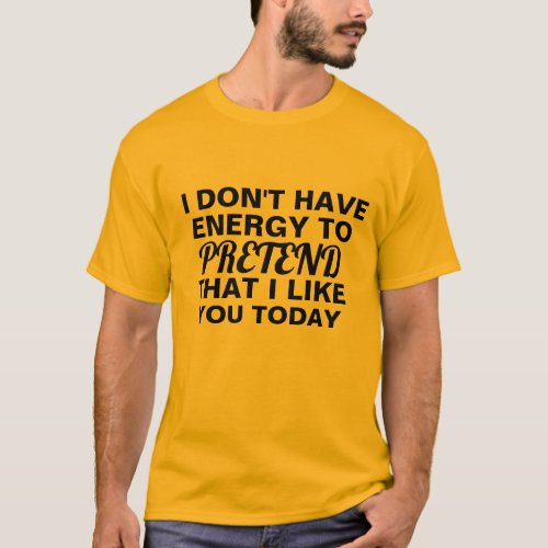 dont have energy to pretend that i like you funny T_Shirt