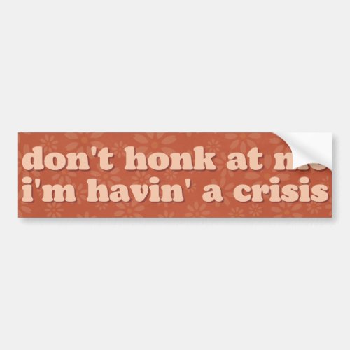 dont honk at me im havin a crisis bumper sticker