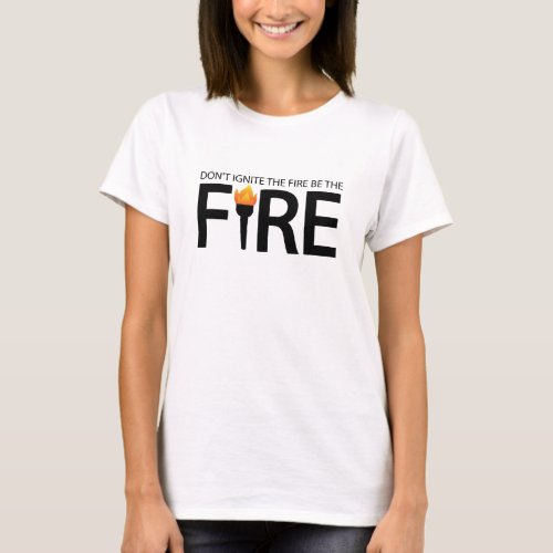 Dont ignite the fire be the fire T_Shirt