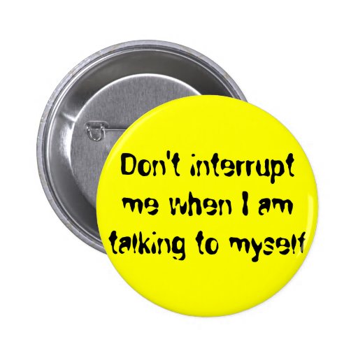 Don't interrupt me when I am talking to myself Pinback Button | Zazzle