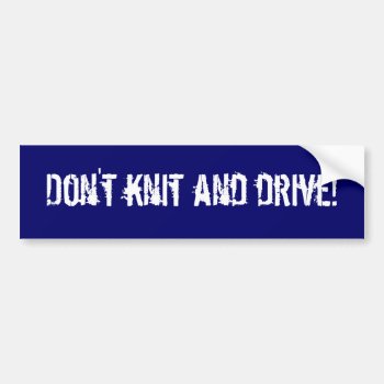Don't Knit And Drive! Bumper Sticker by moepontiac at Zazzle