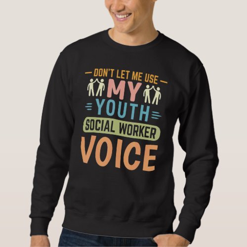 Dont Let Me Use My Youth Social Worker Voice Sweatshirt