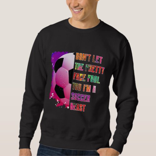Dont let the pretty face fool you soccer beast s sweatshirt