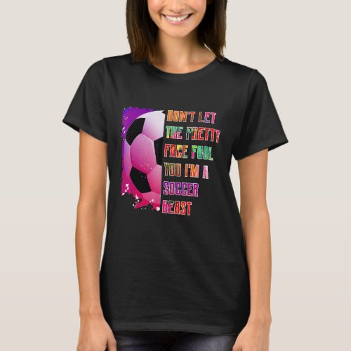 Dont let the pretty face fool you soccer beast s T_Shirt