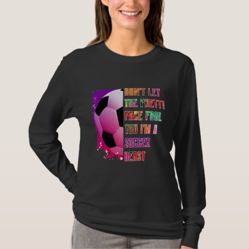 Dont let the pretty face fool you soccer beast s T_Shirt