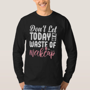 Don't Let Today Be A Waste of Makeup Makeup Arti T-Shirt