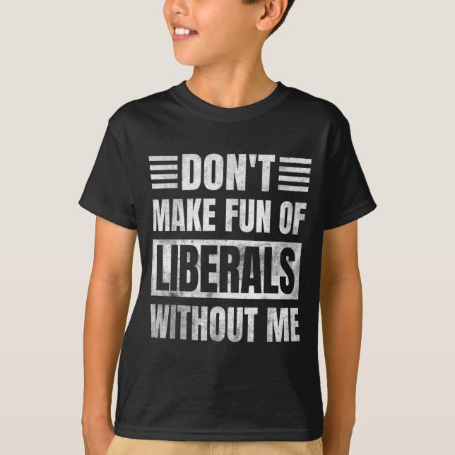 Don't Make Fun Of Liberals Without Me  T-Shirt (Front)
