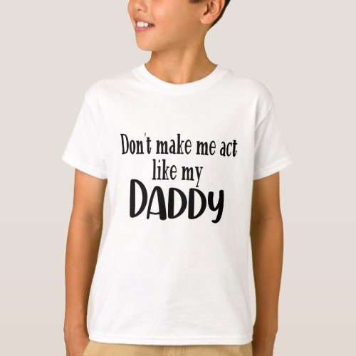 Dont Make Me Act Like My Daddy _ Funny Fathers D T_Shirt