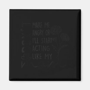 Don't make me angry i'll start acting like my mom magnet
