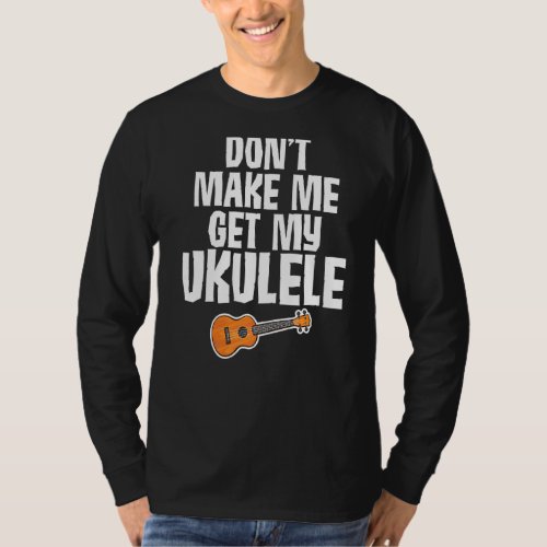 Dont Make Me Get My Ukulele Joke For Ukulelists T_Shirt