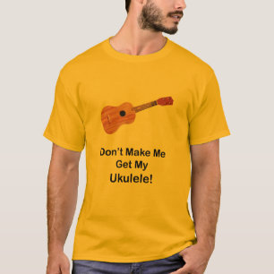 Don't Make Me Get My Ukulele T-Shirt