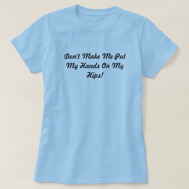 Don't Make Me Put My Hands On My Hips! T-Shirt (Design Front)