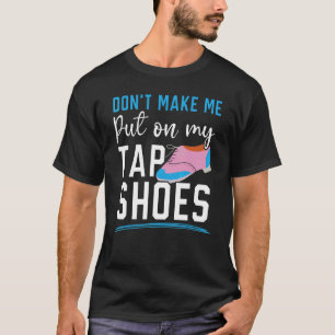 Don't Make Me Put My Tap Shoes Tap Dancer Tap Danc T-Shirt