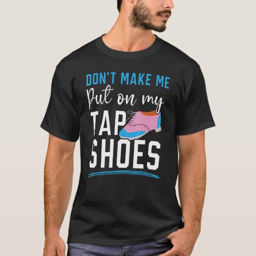 Dont Make Me Put My Tap Shoes Tap Dancer Tap Danc T_Shirt