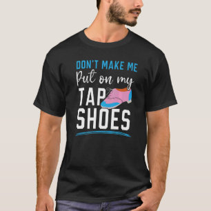 Don't Make Me Put My Tap Shoes Tap Dancer Tap Danc T-Shirt