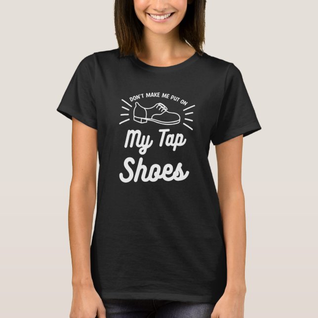 Don't Make Me Put On My Tap Shoes Dancing Dancer T-Shirt (Front)