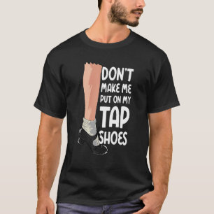 Don't Make Me Put On My Tap Shoes Tap Dancer T-Shirt