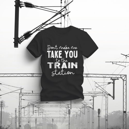 Dont Make Me Take You To The Train Station T_Shirt