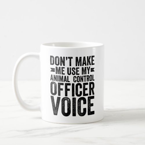 Dont Make Me Use My Animal Control Officer Voice Coffee Mug