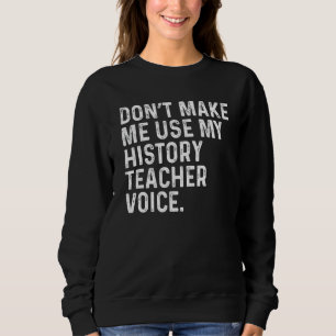 Don't Make Me Use My History Teacher Voice Funny T Sweatshirt