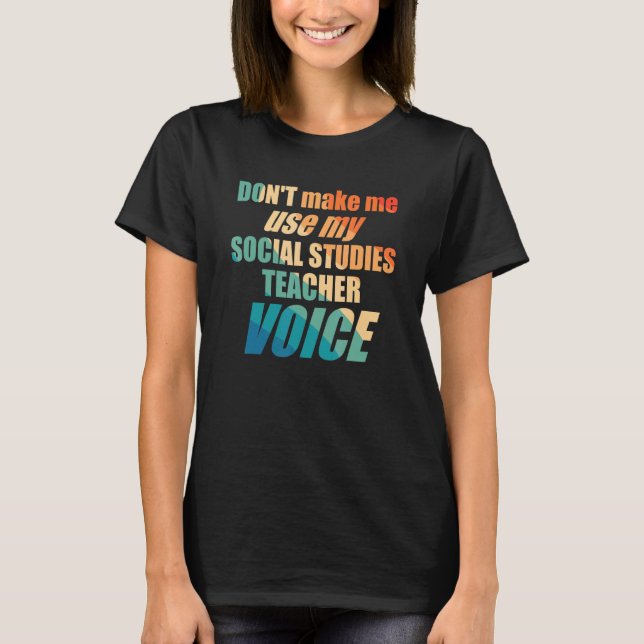 Don't Make Me Use My Social Studies Teacher Voice T-Shirt (Front)