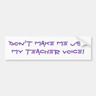 Don't Make Me Use My Teacher Voice! Bumper Sticker