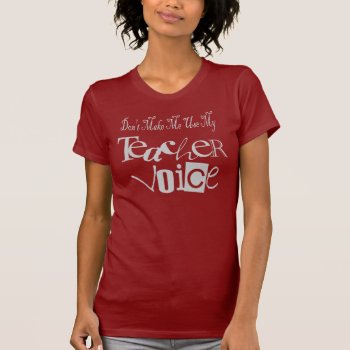 Don't Make Me Use My Teacher Voice T-shirt by sonyadanielle at Zazzle