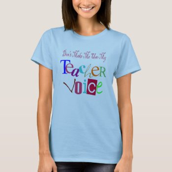 Don't Make Me Use My Teacher Voice T-shirt by sonyadanielle at Zazzle