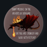 Don't Meddle in the Affairs of Dragons Button<br><div class="desc">This design was created though digital art. It may be personalized in the area provided or customizing by choosing the click to customize further option Contact me at colorflowcreations@gmail.com if you with to have this design on another product. Purchase my original abstract acrylic painting for sale at www.etsy.com/shop/colorflowart. See more...</div>
