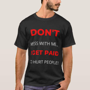 Dont Mess With Me I Get Paid To Hurt People  T-Shirt