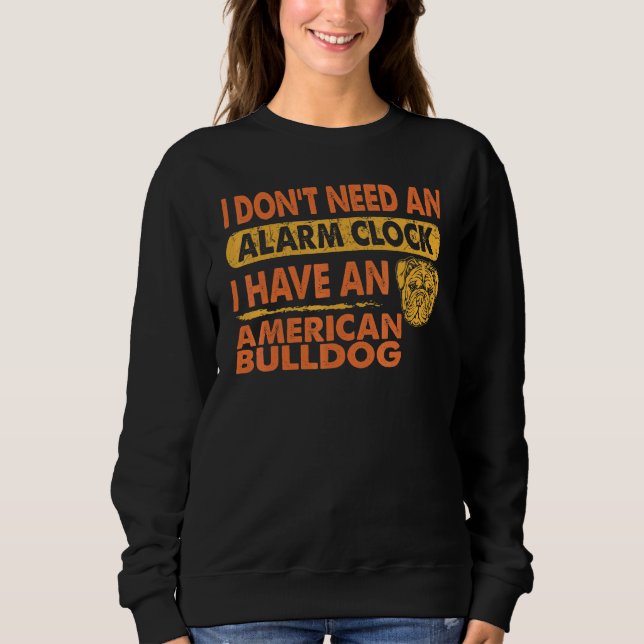 Dont Need Alarm Clock I Have American Bulldog Pet Sweatshirt (Front)