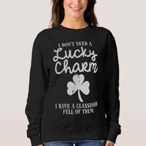 Dont Need Lucky Charm Classroom Full St Patricks D Sweatshirt