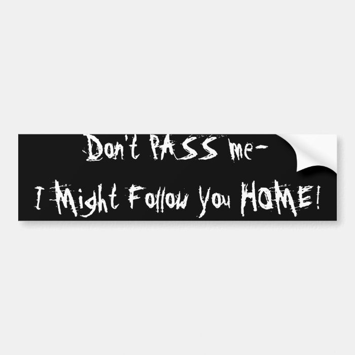 Don't PASS me I Might Follow You HOME Bumper Stickers