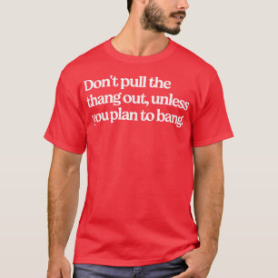 Dont pull the thang out unless you plan to bang T-Shirt