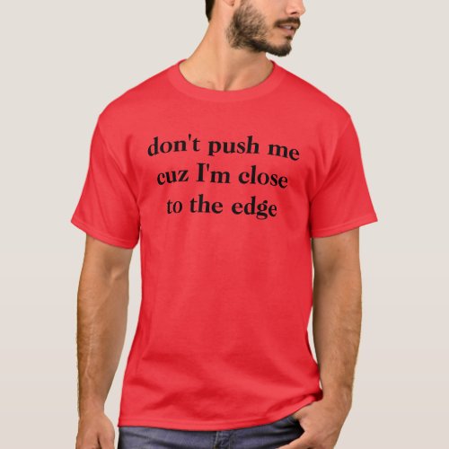 dont push me cuz Im close to the edge T_Shirt