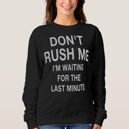 Dont Rush Me Im Waiting For The Last Minute Sweatshirt